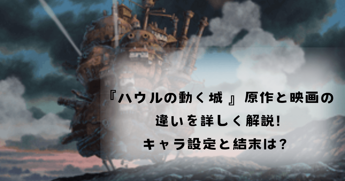 『ハウルの動く城 』原作と映画の違いを詳しく解説!キャラ設定と結末は？