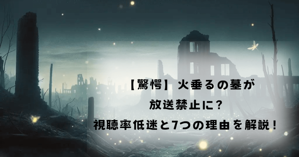 【驚愕】火垂るの墓が放送禁止に？視聴率低迷と7つの理由を解説！